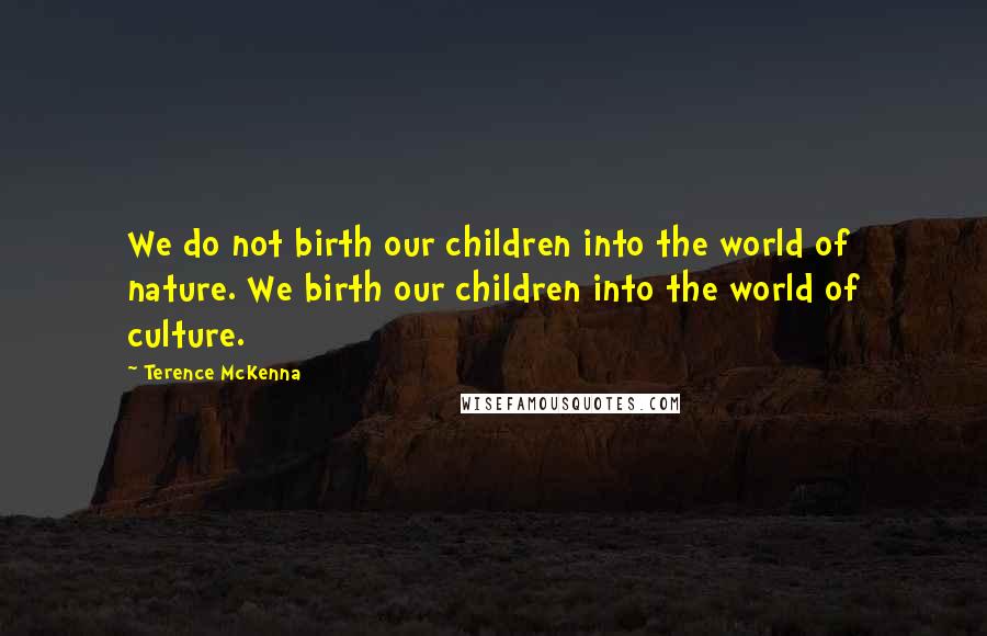 Terence McKenna Quotes: We do not birth our children into the world of nature. We birth our children into the world of culture.