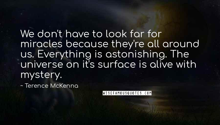 Terence McKenna Quotes: We don't have to look far for miracles because they're all around us. Everything is astonishing. The universe on it's surface is alive with mystery.