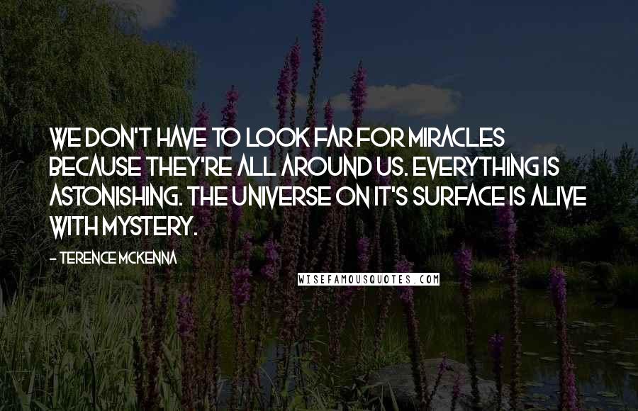 Terence McKenna Quotes: We don't have to look far for miracles because they're all around us. Everything is astonishing. The universe on it's surface is alive with mystery.