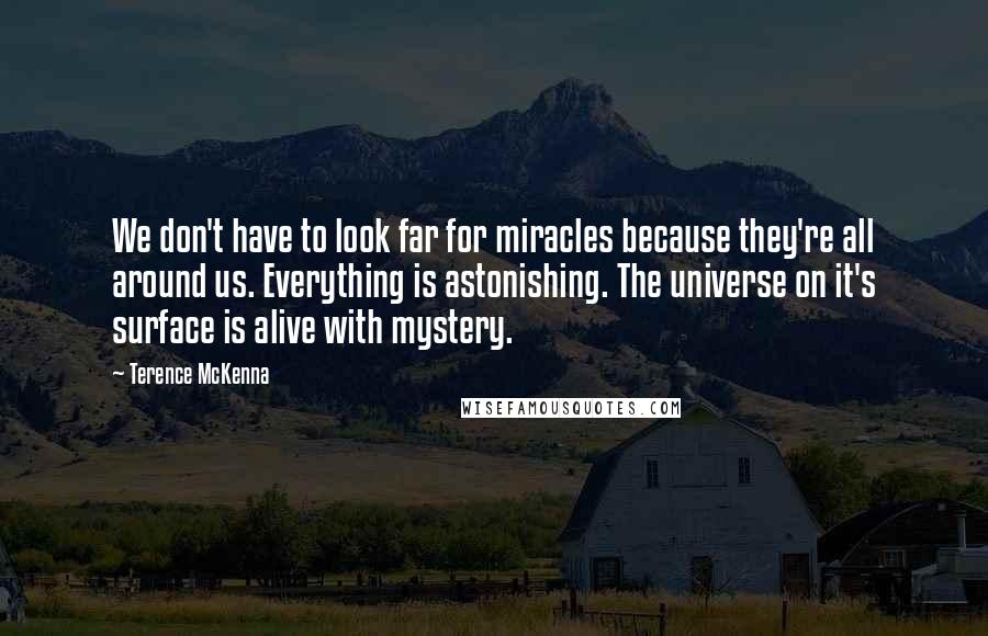 Terence McKenna Quotes: We don't have to look far for miracles because they're all around us. Everything is astonishing. The universe on it's surface is alive with mystery.