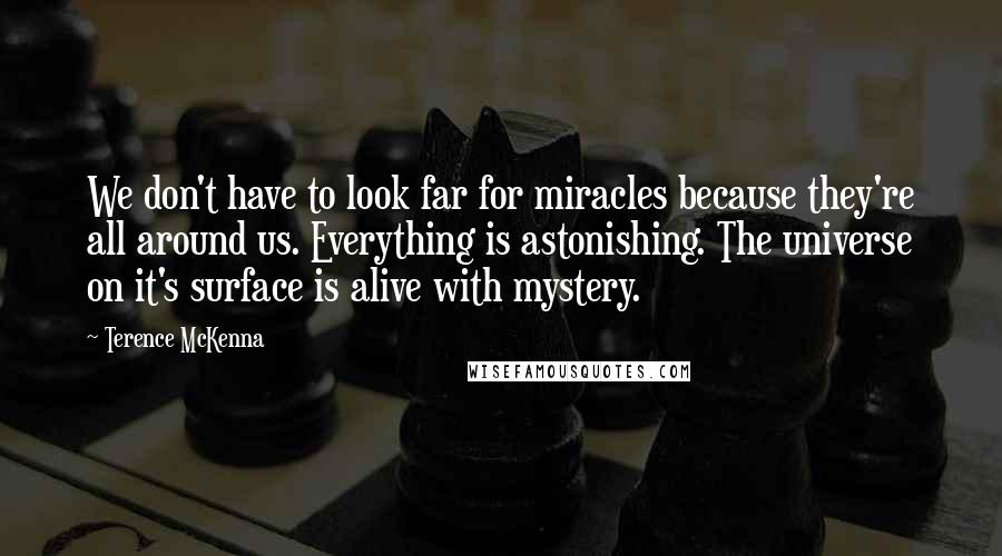 Terence McKenna Quotes: We don't have to look far for miracles because they're all around us. Everything is astonishing. The universe on it's surface is alive with mystery.