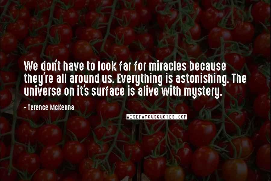 Terence McKenna Quotes: We don't have to look far for miracles because they're all around us. Everything is astonishing. The universe on it's surface is alive with mystery.