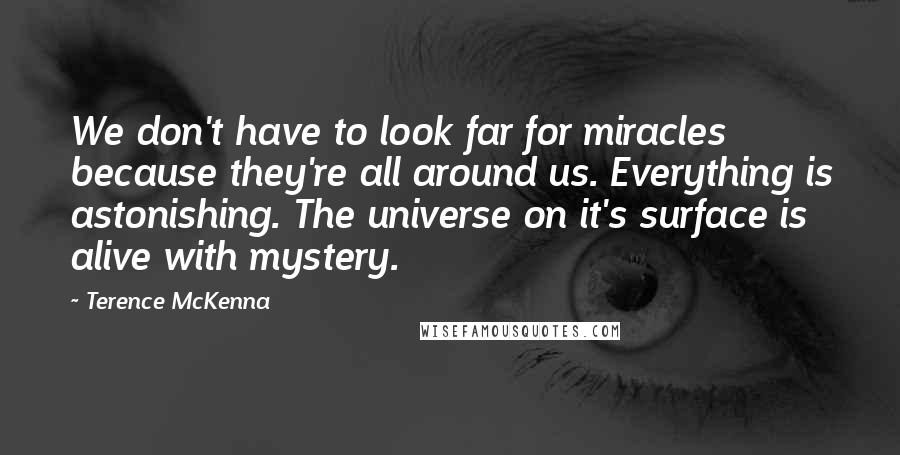 Terence McKenna Quotes: We don't have to look far for miracles because they're all around us. Everything is astonishing. The universe on it's surface is alive with mystery.