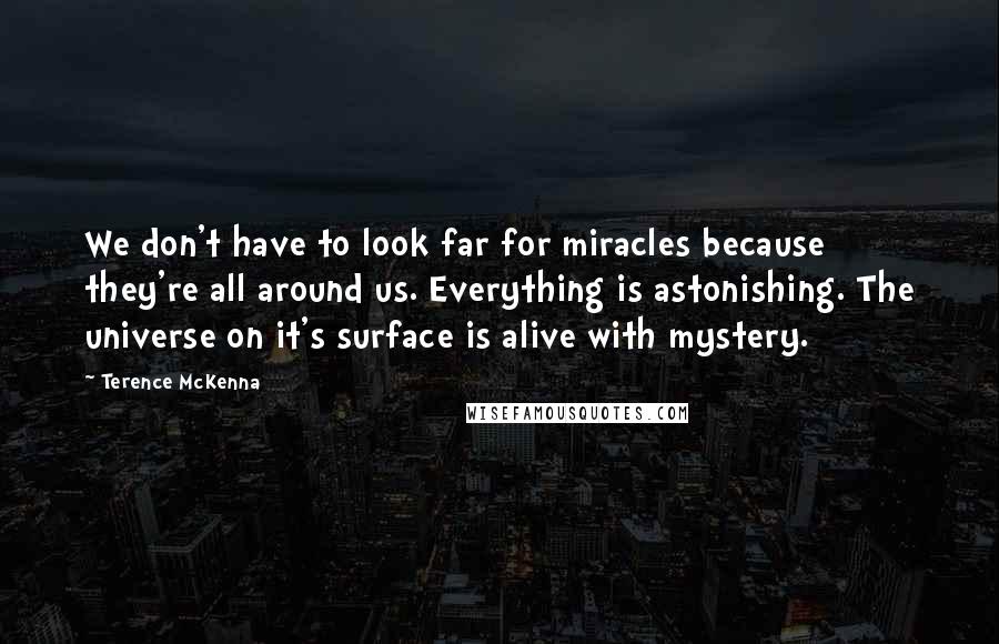 Terence McKenna Quotes: We don't have to look far for miracles because they're all around us. Everything is astonishing. The universe on it's surface is alive with mystery.