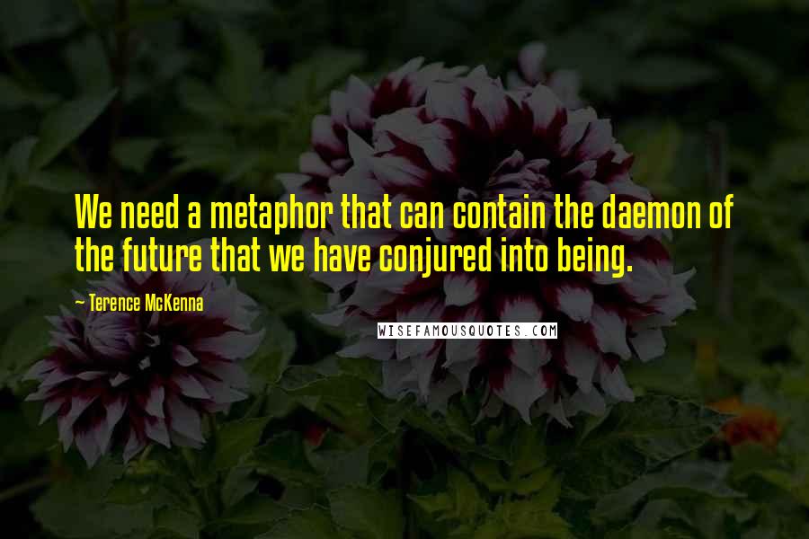 Terence McKenna Quotes: We need a metaphor that can contain the daemon of the future that we have conjured into being.