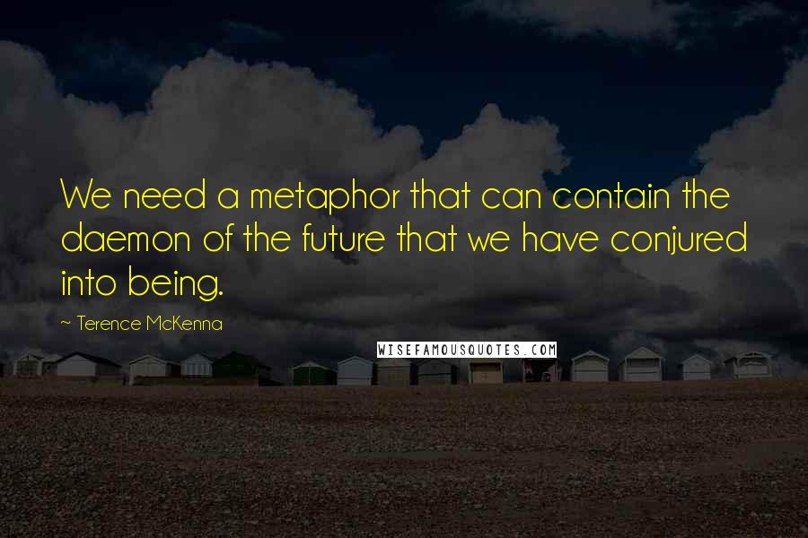 Terence McKenna Quotes: We need a metaphor that can contain the daemon of the future that we have conjured into being.