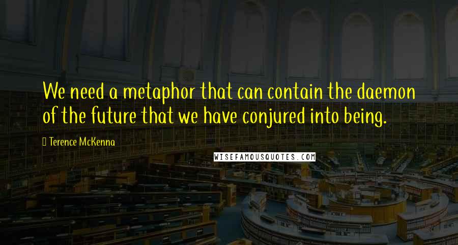 Terence McKenna Quotes: We need a metaphor that can contain the daemon of the future that we have conjured into being.