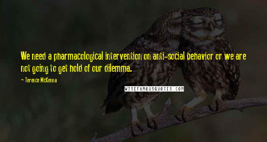 Terence McKenna Quotes: We need a pharmacological intervention on anti-social behavior or we are not going to get hold of our dilemma.
