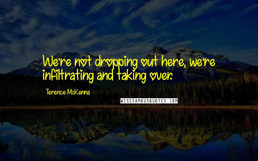 Terence McKenna Quotes: We're not dropping out here, we're infiltrating and taking over.