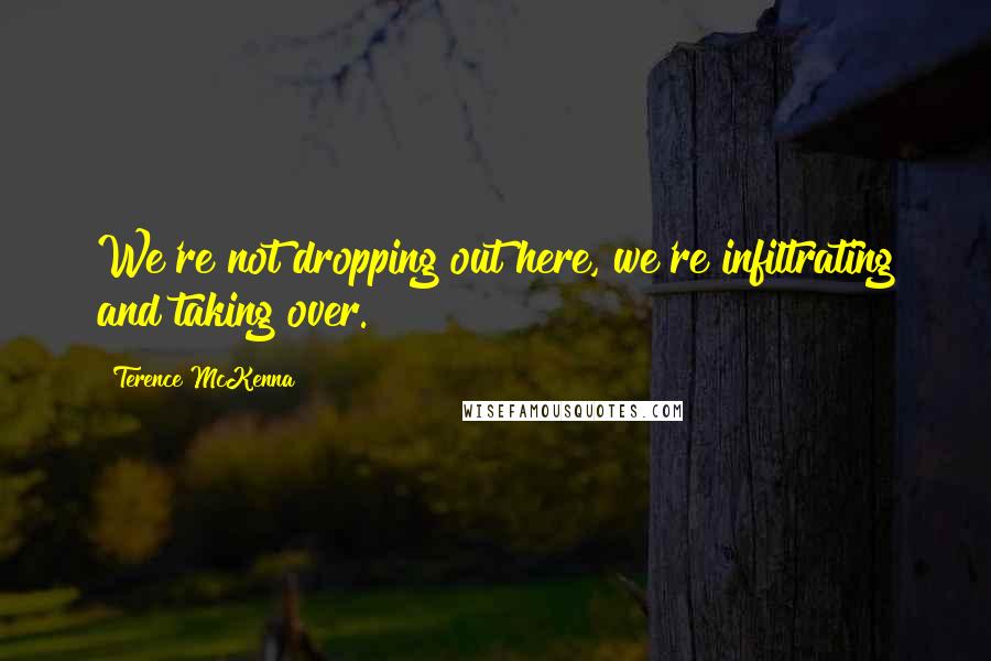 Terence McKenna Quotes: We're not dropping out here, we're infiltrating and taking over.