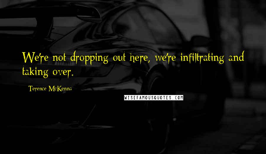 Terence McKenna Quotes: We're not dropping out here, we're infiltrating and taking over.