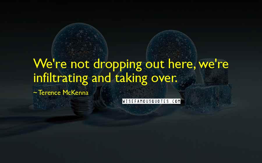 Terence McKenna Quotes: We're not dropping out here, we're infiltrating and taking over.