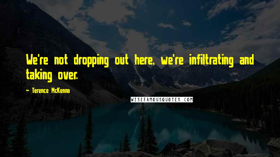 Terence McKenna Quotes: We're not dropping out here, we're infiltrating and taking over.