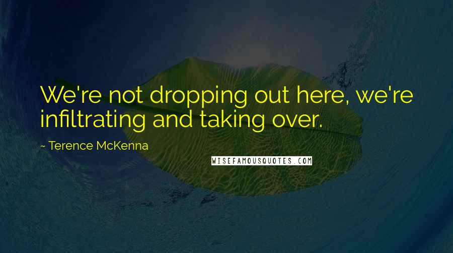 Terence McKenna Quotes: We're not dropping out here, we're infiltrating and taking over.