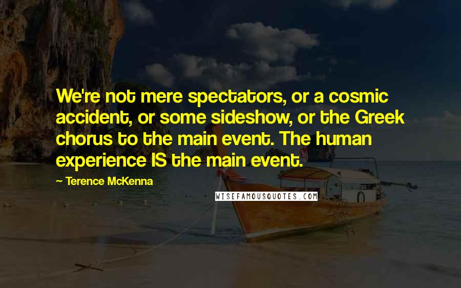 Terence McKenna Quotes: We're not mere spectators, or a cosmic accident, or some sideshow, or the Greek chorus to the main event. The human experience IS the main event.