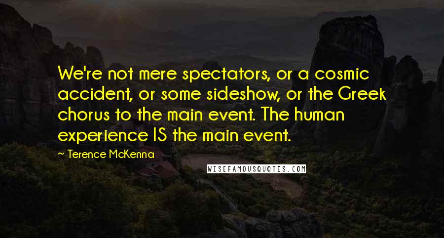 Terence McKenna Quotes: We're not mere spectators, or a cosmic accident, or some sideshow, or the Greek chorus to the main event. The human experience IS the main event.