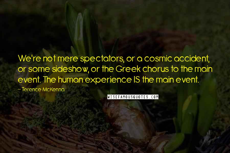 Terence McKenna Quotes: We're not mere spectators, or a cosmic accident, or some sideshow, or the Greek chorus to the main event. The human experience IS the main event.