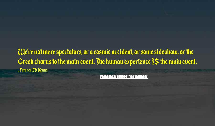 Terence McKenna Quotes: We're not mere spectators, or a cosmic accident, or some sideshow, or the Greek chorus to the main event. The human experience IS the main event.