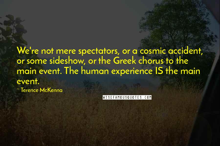 Terence McKenna Quotes: We're not mere spectators, or a cosmic accident, or some sideshow, or the Greek chorus to the main event. The human experience IS the main event.