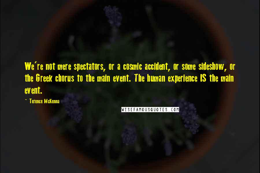 Terence McKenna Quotes: We're not mere spectators, or a cosmic accident, or some sideshow, or the Greek chorus to the main event. The human experience IS the main event.