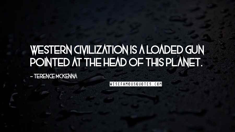 Terence McKenna Quotes: Western civilization is a loaded gun pointed at the head of this planet.