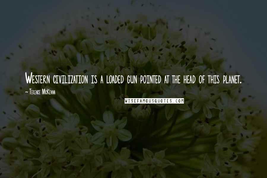 Terence McKenna Quotes: Western civilization is a loaded gun pointed at the head of this planet.