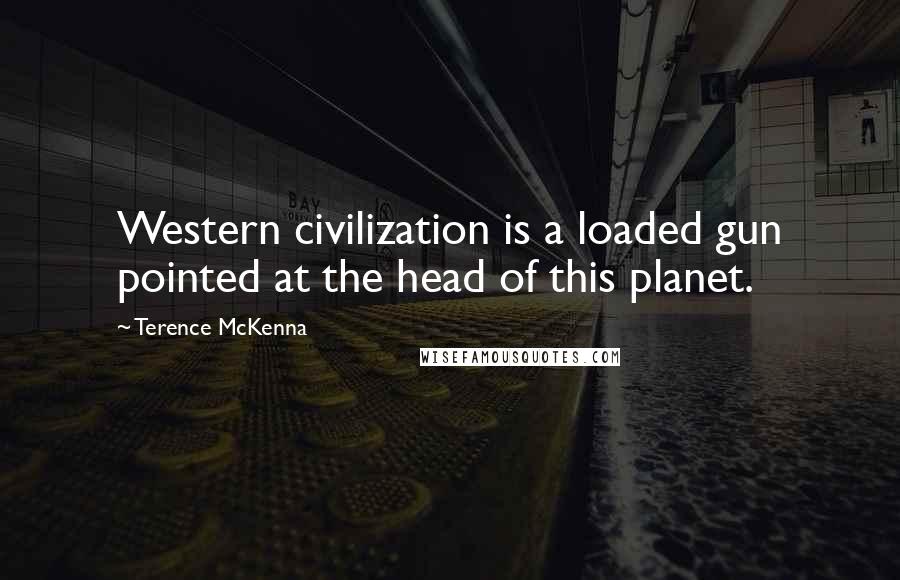 Terence McKenna Quotes: Western civilization is a loaded gun pointed at the head of this planet.