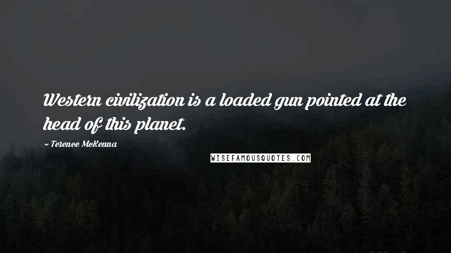 Terence McKenna Quotes: Western civilization is a loaded gun pointed at the head of this planet.