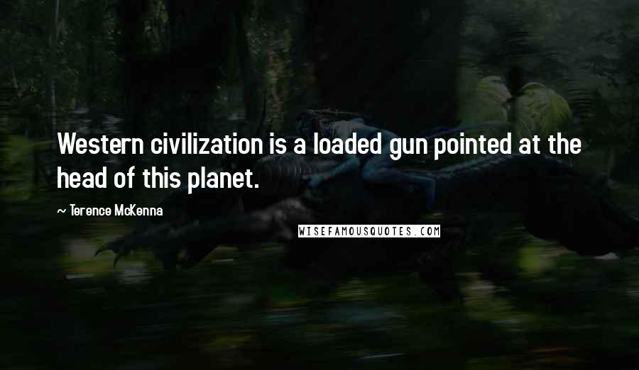 Terence McKenna Quotes: Western civilization is a loaded gun pointed at the head of this planet.