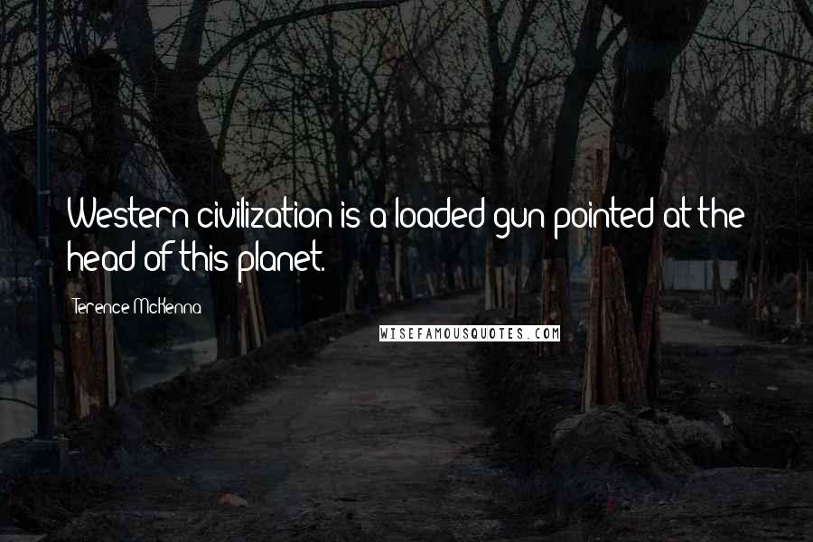Terence McKenna Quotes: Western civilization is a loaded gun pointed at the head of this planet.