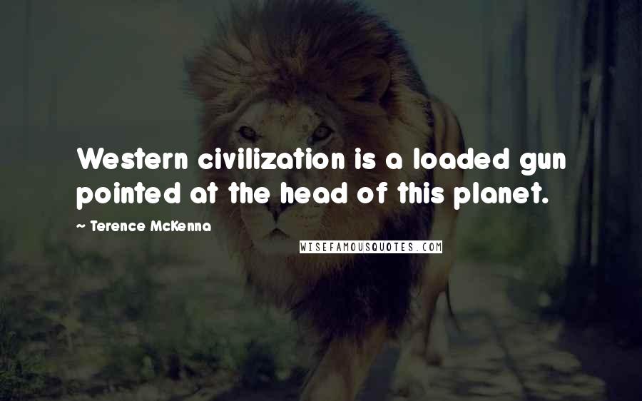 Terence McKenna Quotes: Western civilization is a loaded gun pointed at the head of this planet.