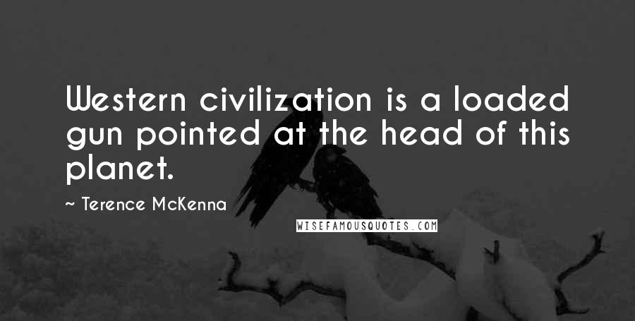 Terence McKenna Quotes: Western civilization is a loaded gun pointed at the head of this planet.
