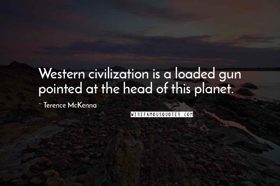 Terence McKenna Quotes: Western civilization is a loaded gun pointed at the head of this planet.