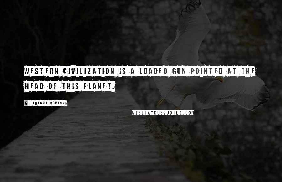 Terence McKenna Quotes: Western civilization is a loaded gun pointed at the head of this planet.