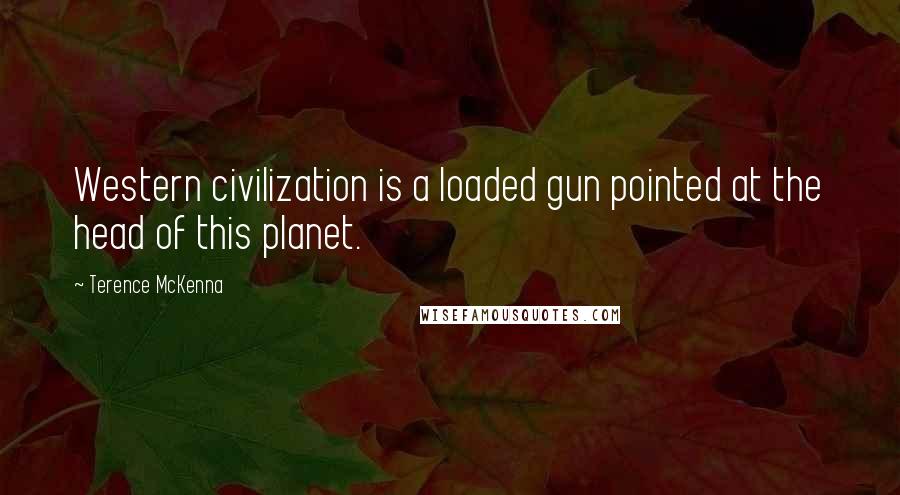 Terence McKenna Quotes: Western civilization is a loaded gun pointed at the head of this planet.