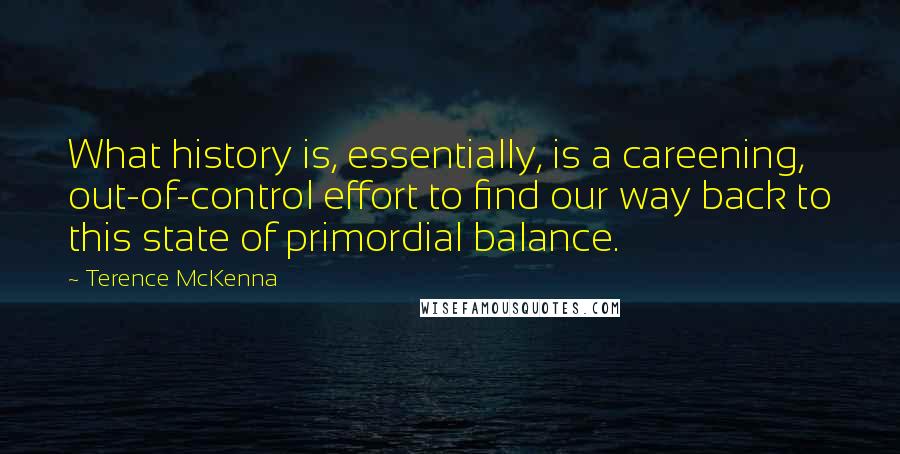 Terence McKenna Quotes: What history is, essentially, is a careening, out-of-control effort to find our way back to this state of primordial balance.