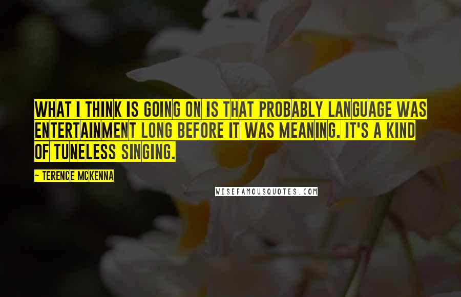 Terence McKenna Quotes: What I think is going on is that probably language was entertainment long before it was meaning. It's a kind of tuneless singing.