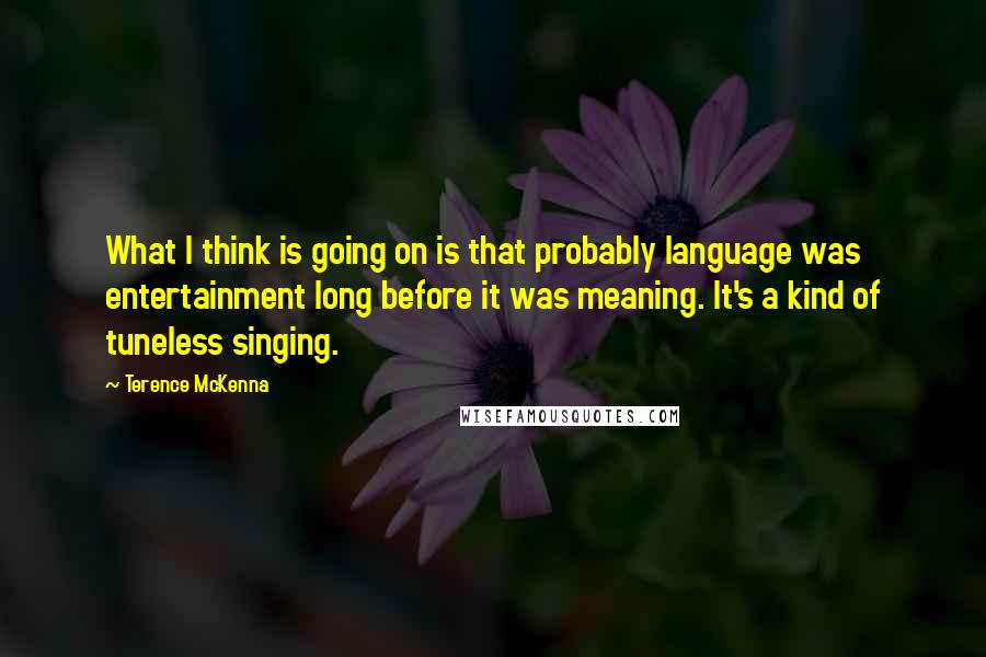 Terence McKenna Quotes: What I think is going on is that probably language was entertainment long before it was meaning. It's a kind of tuneless singing.