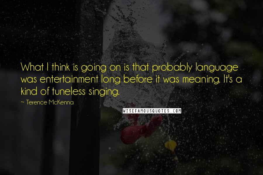 Terence McKenna Quotes: What I think is going on is that probably language was entertainment long before it was meaning. It's a kind of tuneless singing.