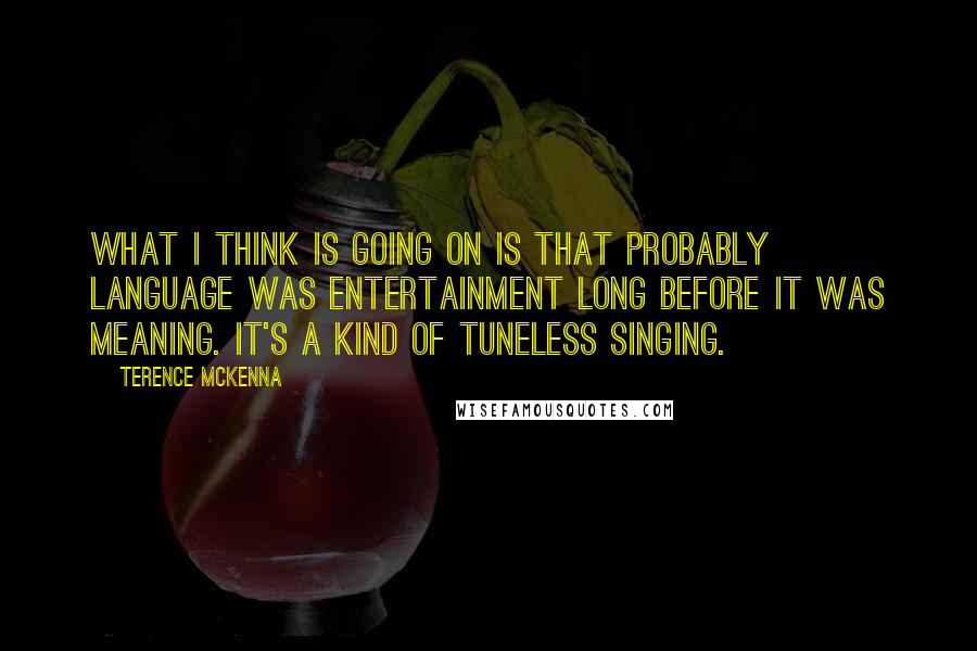 Terence McKenna Quotes: What I think is going on is that probably language was entertainment long before it was meaning. It's a kind of tuneless singing.
