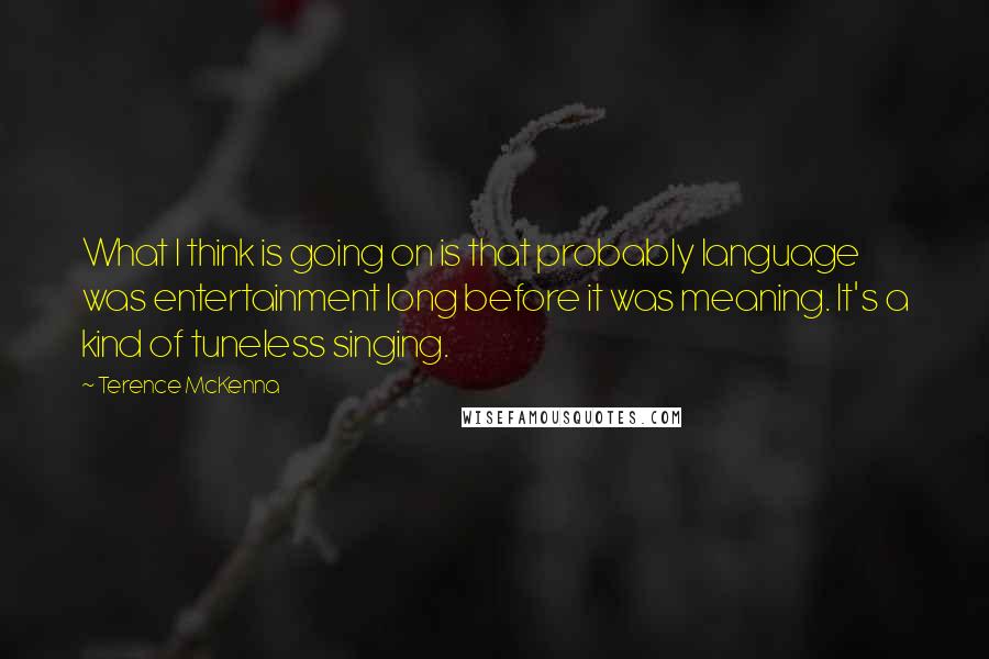 Terence McKenna Quotes: What I think is going on is that probably language was entertainment long before it was meaning. It's a kind of tuneless singing.