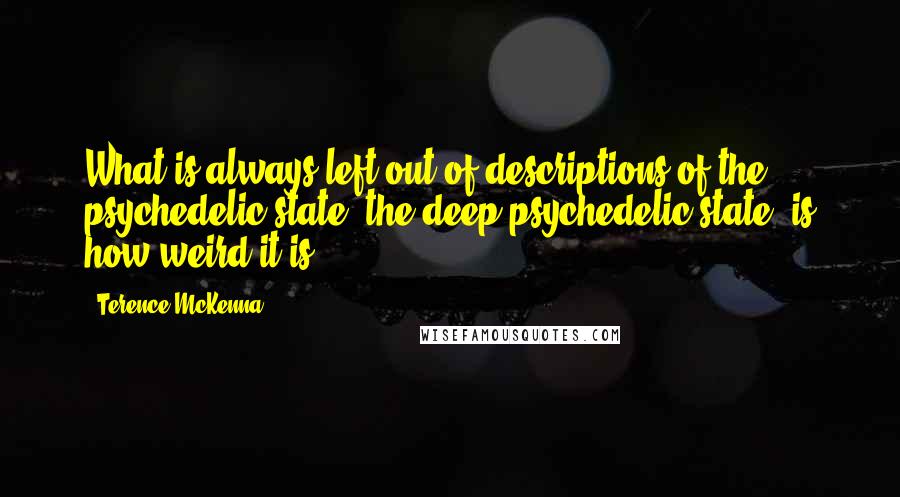 Terence McKenna Quotes: What is always left out of descriptions of the psychedelic state, the deep psychedelic state, is how weird it is.