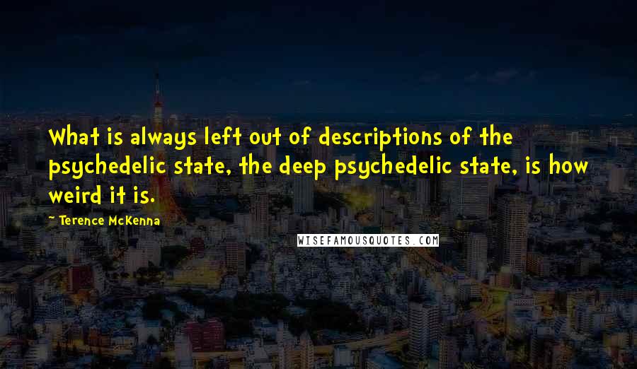Terence McKenna Quotes: What is always left out of descriptions of the psychedelic state, the deep psychedelic state, is how weird it is.
