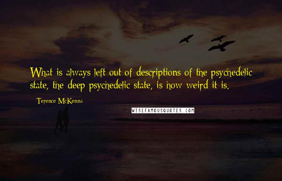 Terence McKenna Quotes: What is always left out of descriptions of the psychedelic state, the deep psychedelic state, is how weird it is.