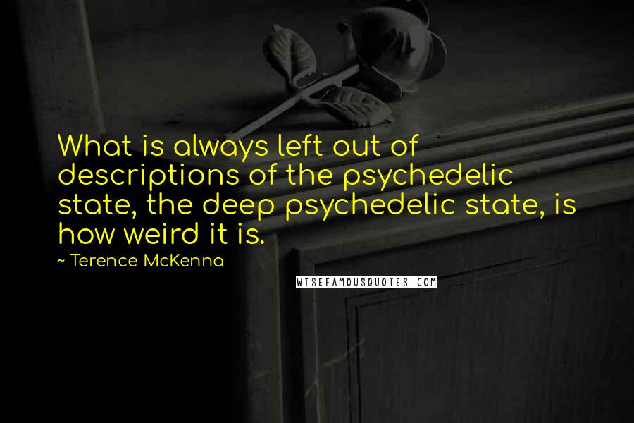 Terence McKenna Quotes: What is always left out of descriptions of the psychedelic state, the deep psychedelic state, is how weird it is.