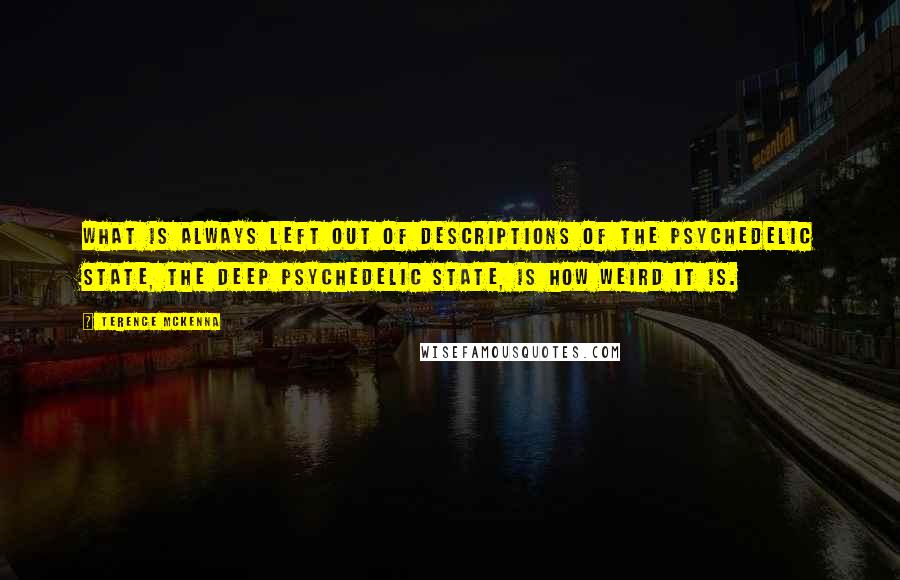 Terence McKenna Quotes: What is always left out of descriptions of the psychedelic state, the deep psychedelic state, is how weird it is.