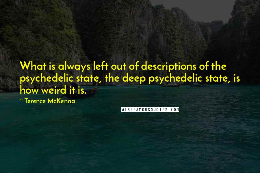 Terence McKenna Quotes: What is always left out of descriptions of the psychedelic state, the deep psychedelic state, is how weird it is.