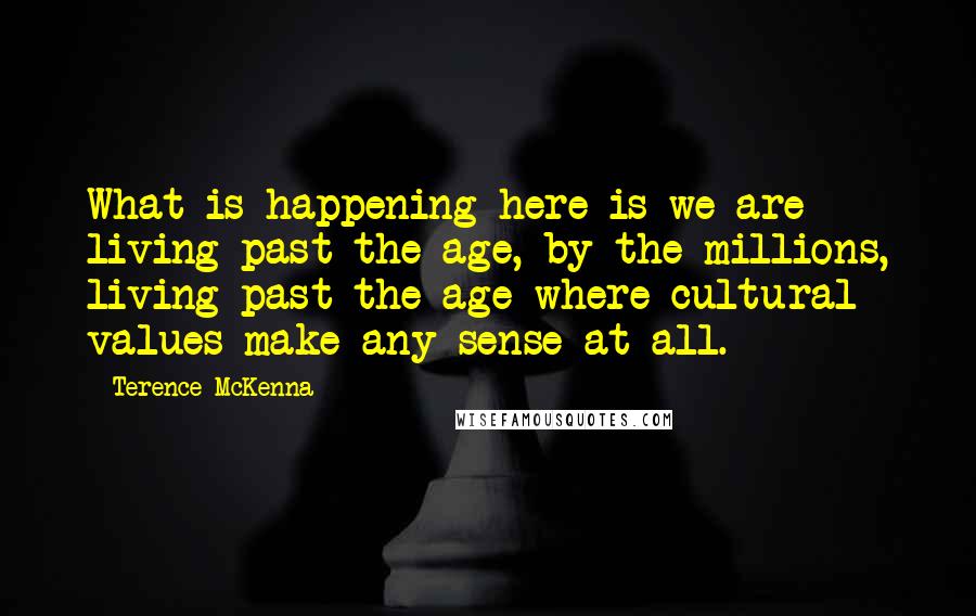 Terence McKenna Quotes: What is happening here is we are living past the age, by the millions, living past the age where cultural values make any sense at all.