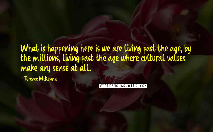Terence McKenna Quotes: What is happening here is we are living past the age, by the millions, living past the age where cultural values make any sense at all.