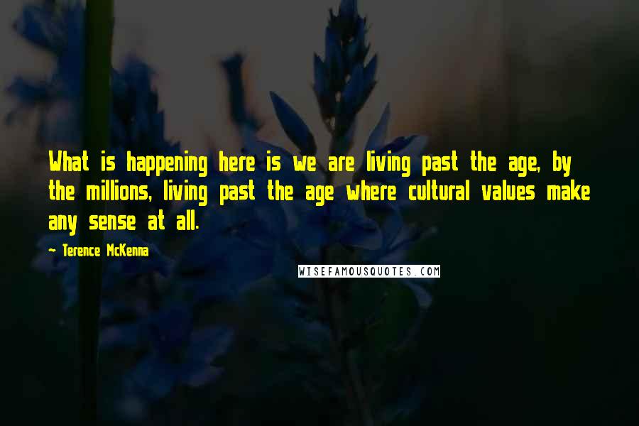 Terence McKenna Quotes: What is happening here is we are living past the age, by the millions, living past the age where cultural values make any sense at all.